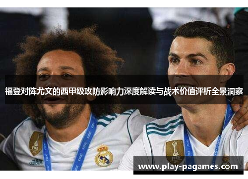 福登对阵尤文的西甲级攻防影响力深度解读与战术价值评析全景洞察 福登对阵尤文的西甲级攻防影响力深度解读与战术价值评析全景洞察
