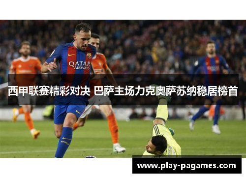 西甲联赛精彩对决 巴萨主场力克奥萨苏纳稳居榜首