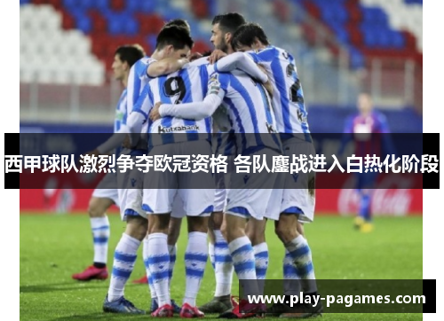 西甲球队激烈争夺欧冠资格 各队鏖战进入白热化阶段