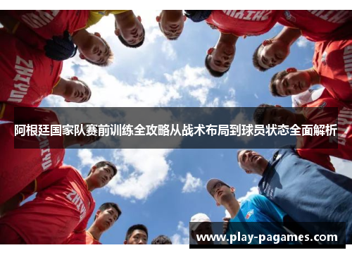 阿根廷国家队赛前训练全攻略从战术布局到球员状态全面解析