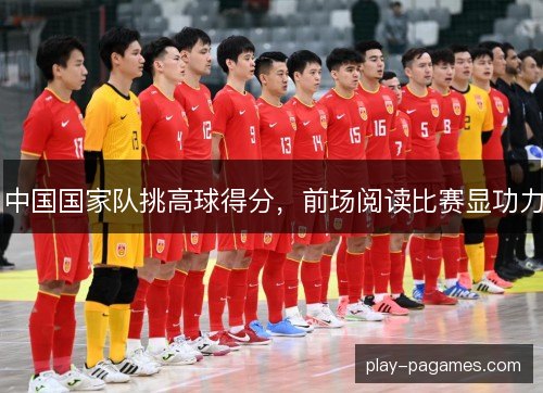 中国国家队挑高球得分，前场阅读比赛显功力